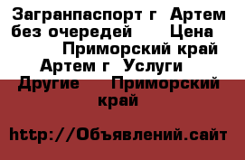 Загранпаспорт г. Артем без очередей!!! › Цена ­ 1 000 - Приморский край, Артем г. Услуги » Другие   . Приморский край